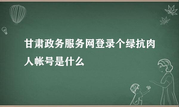 甘肃政务服务网登录个绿抗肉人帐号是什么