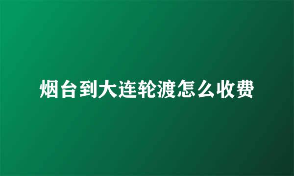 烟台到大连轮渡怎么收费