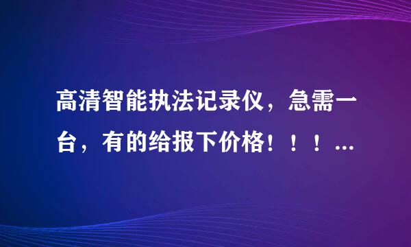 高清智能执法记录仪，急需一台，有的给报下价格！！！！！！！！！