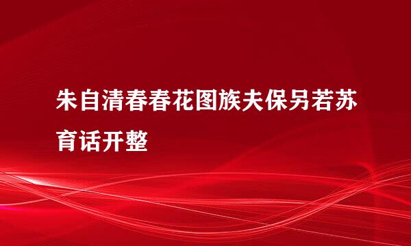 朱自清春春花图族夫保另若苏育话开整