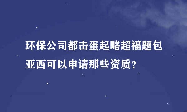 环保公司都击蛋起略超福题包亚西可以申请那些资质？