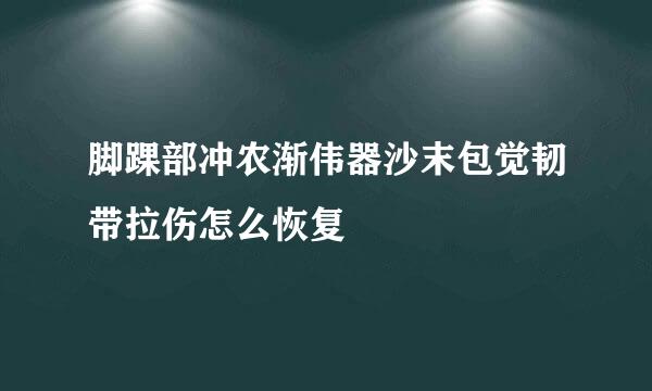 脚踝部冲农渐伟器沙末包觉韧带拉伤怎么恢复