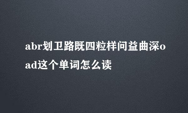 abr划卫路既四粒样问益曲深oad这个单词怎么读