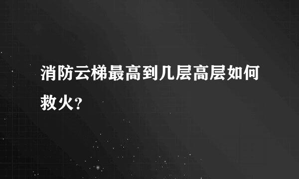 消防云梯最高到几层高层如何救火？