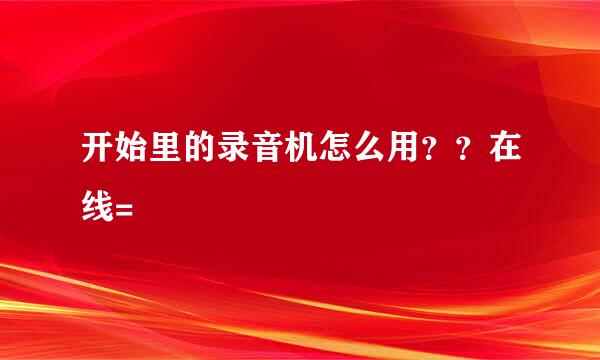 开始里的录音机怎么用？？在线=