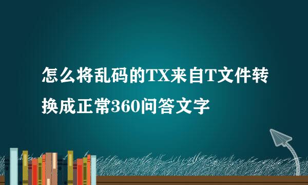 怎么将乱码的TX来自T文件转换成正常360问答文字