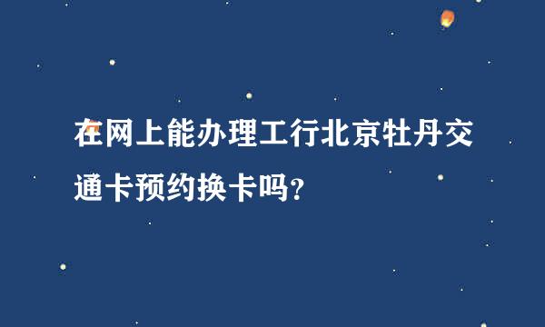 在网上能办理工行北京牡丹交通卡预约换卡吗？