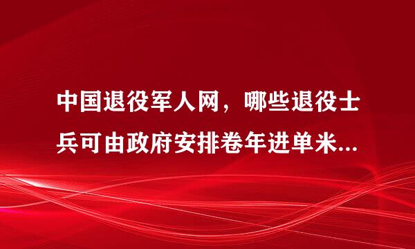 中国退役军人网，哪些退役士兵可由政府安排卷年进单米特高理银视板工作？