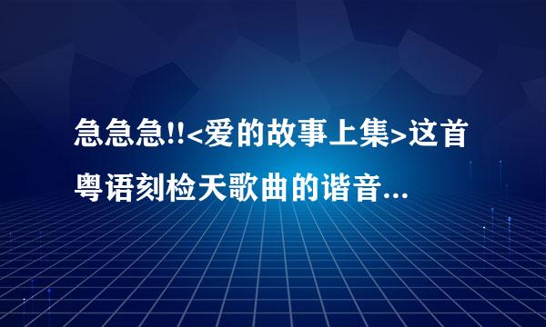 急急急!!<爱的故事上集>这首粤语刻检天歌曲的谐音谁能帮我写出来!?