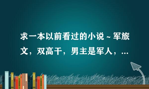 求一本以前看过的小说～军旅文，双高干，男主是军人，女主在军校有次