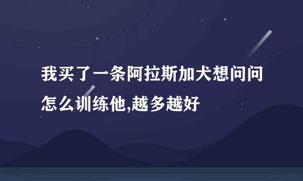 我买了一条阿拉斯加犬想问问怎么训练他,越多越好