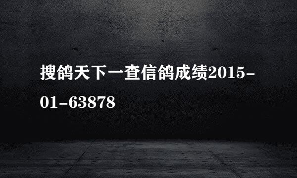 搜鸽天下一查信鸽成绩2015-01-63878