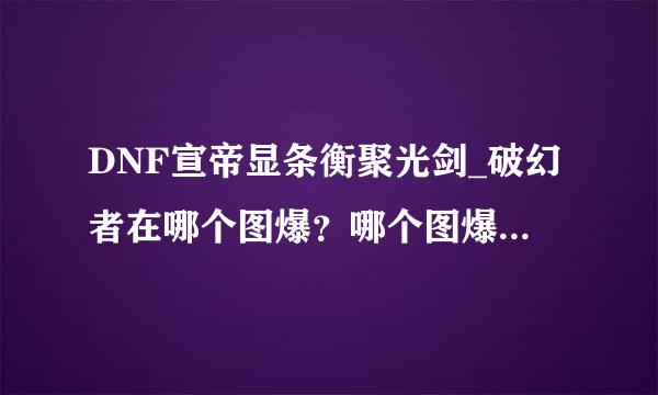 DNF宣帝显条衡聚光剑_破幻者在哪个图爆？哪个图爆的几率大点？