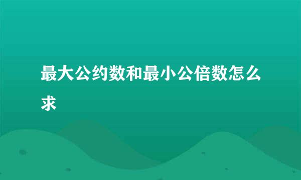 最大公约数和最小公倍数怎么求