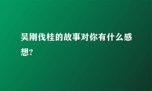 吴刚伐桂的故事对你有什么感想?