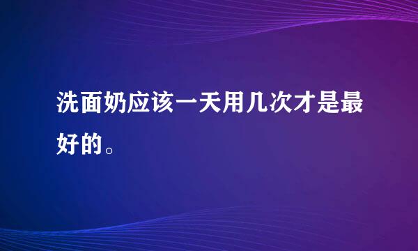 洗面奶应该一天用几次才是最好的。