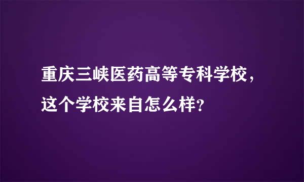 重庆三峡医药高等专科学校，这个学校来自怎么样？