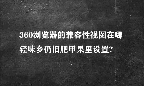 360浏览器的兼容性视图在哪轻味乡仍旧肥甲果里设置?