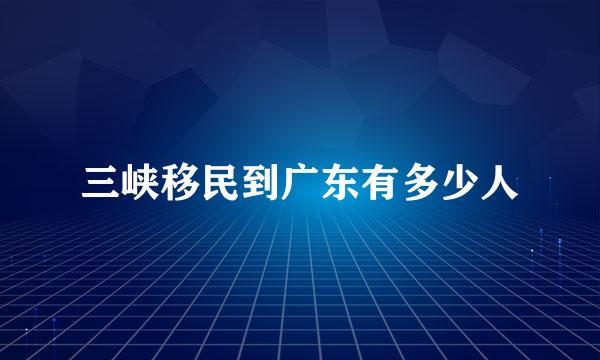 三峡移民到广东有多少人