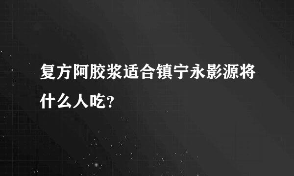 复方阿胶浆适合镇宁永影源将什么人吃？