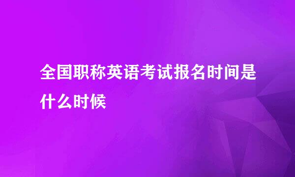 全国职称英语考试报名时间是什么时候