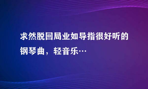 求然脱回局业如导指很好听的钢琴曲，轻音乐…