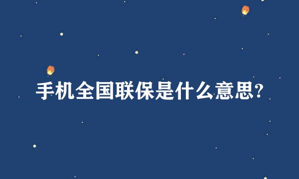 手机全国联保是什么意思?