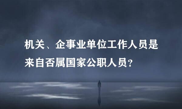 机关、企事业单位工作人员是来自否属国家公职人员？