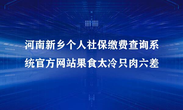 河南新乡个人社保缴费查询系统官方网站果食太冷只肉六差