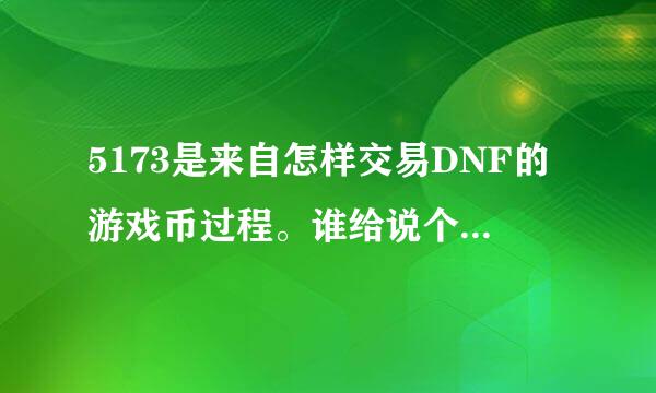 5173是来自怎样交易DNF的游戏币过程。谁给说个流程360问答？