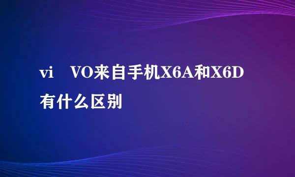 vi VO来自手机X6A和X6D有什么区别