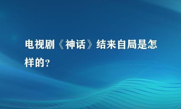 电视剧《神话》结来自局是怎样的？