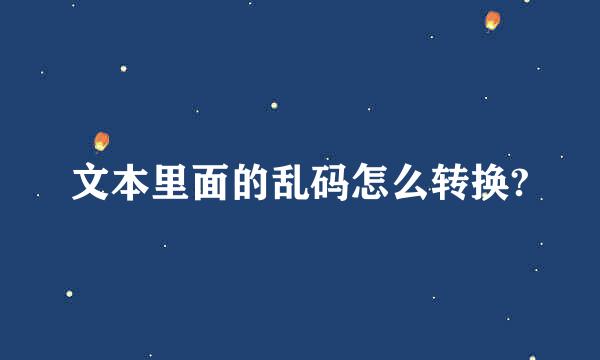 文本里面的乱码怎么转换?