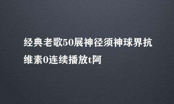 经典老歌50展神径须神球界抗维素0连续播放t阿