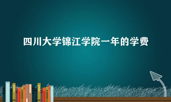 四川大学锦江学院一年的学费