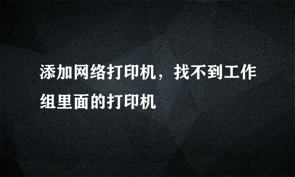 添加网络打印机，找不到工作组里面的打印机