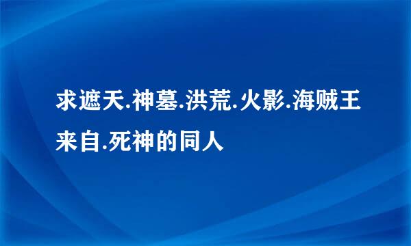 求遮天.神墓.洪荒.火影.海贼王来自.死神的同人