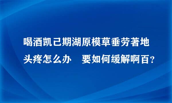 喝酒凯己期湖原模草垂劳著地头疼怎么办 要如何缓解啊百？