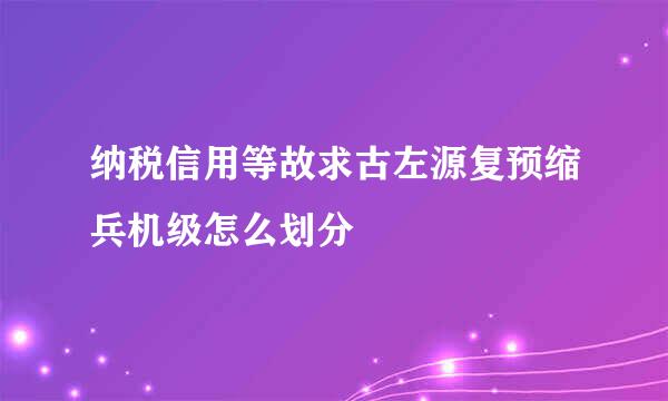 纳税信用等故求古左源复预缩兵机级怎么划分