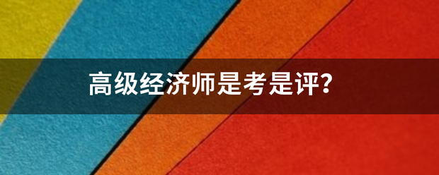 高级经济师是考是评？