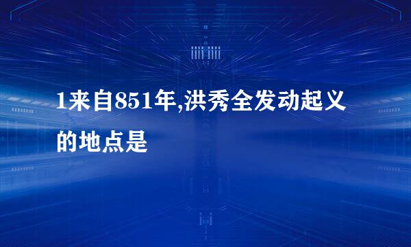 1来自851年,洪秀全发动起义的地点是