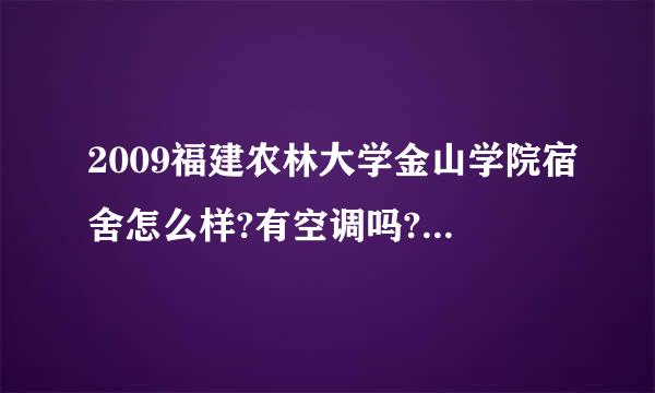 2009福建农林大学金山学院宿舍怎么样?有空调吗?讲越具体越好