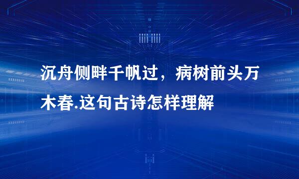 沉舟侧畔千帆过，病树前头万木春.这句古诗怎样理解