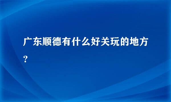 广东顺德有什么好关玩的地方？