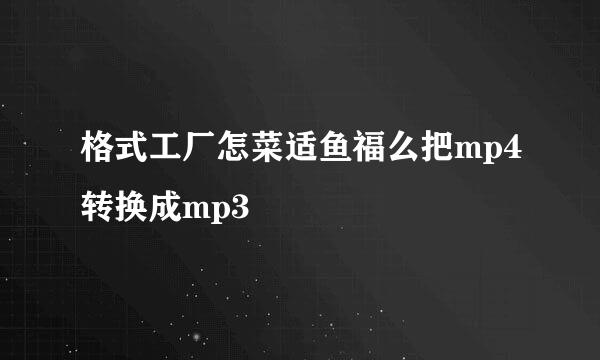 格式工厂怎菜适鱼福么把mp4转换成mp3