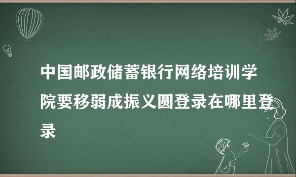 中国邮政储蓄银行网络培训学院要移弱成振义圆登录在哪里登录