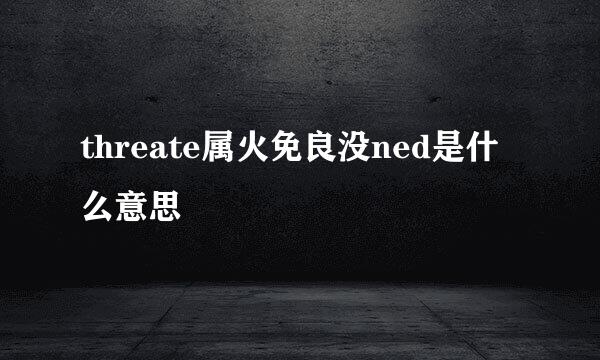 threate属火免良没ned是什么意思