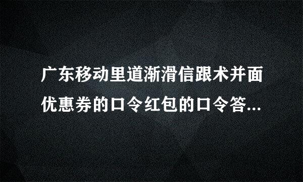 广东移动里道渐滑信跟术并面优惠券的口令红包的口令答案在哪里？