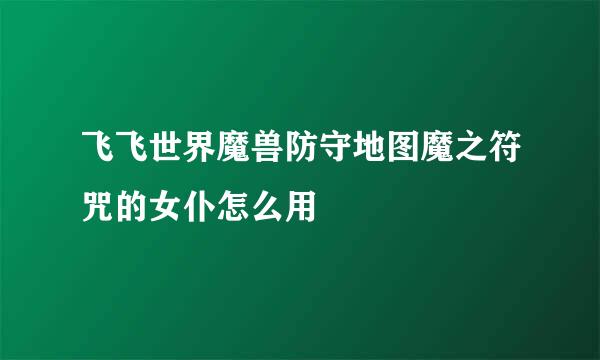 飞飞世界魔兽防守地图魔之符咒的女仆怎么用