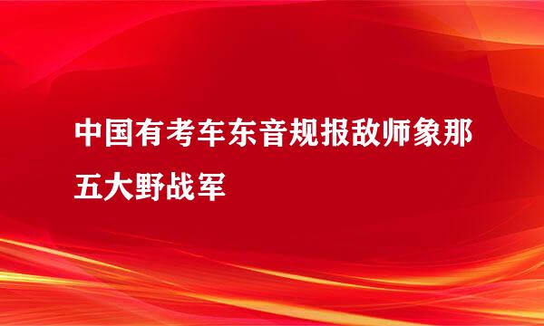 中国有考车东音规报敌师象那五大野战军